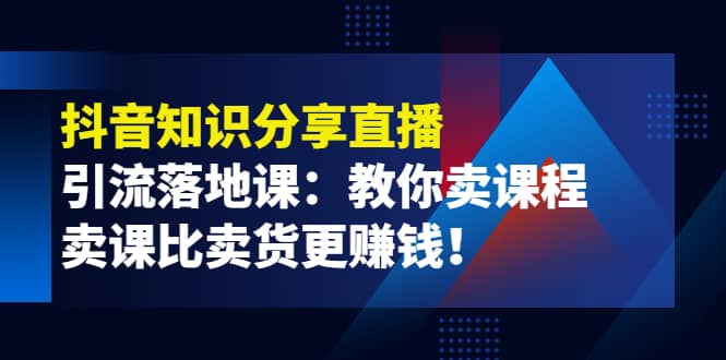 《抖音知识分享直播》引流落地课：教你卖课程，卖课比卖货更赚钱-小白网创资源网