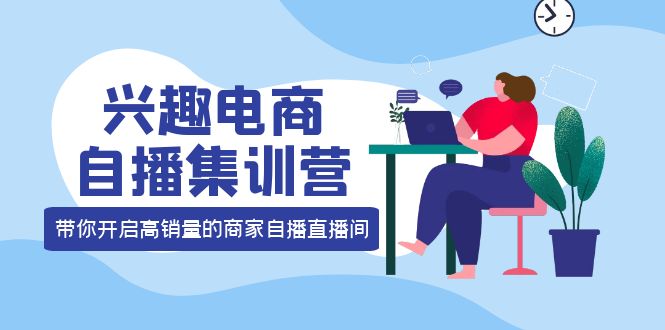 兴趣电商自播集训营：三大核心能力 12种玩法 提高销量，核心落地实操-小白网创资源网