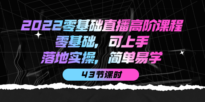 2022零基础直播高阶课程：零基础，可上手，落地实操，简单易学（43节课）-小白网创资源网