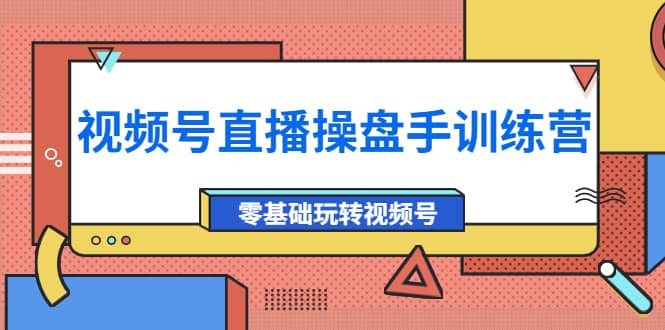 外面收费700的视频号直播操盘手训练营：零基础玩转视频号（10节课）-小白网创资源网