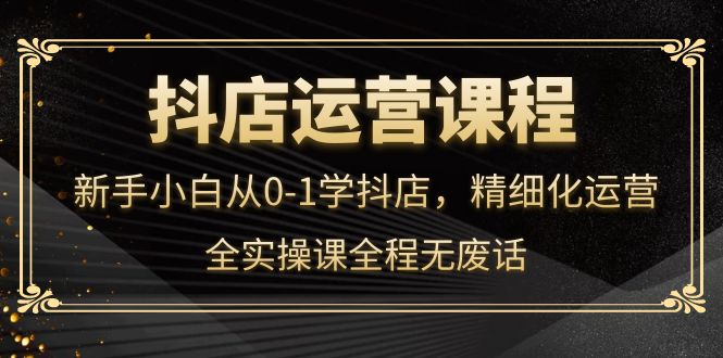 抖店运营，新手小白从0-1学抖店，精细化运营，全实操课全程无废话-小白网创资源网
