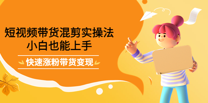 短视频带货混剪实操法，小白也能上手，快速涨粉带货变现-小白网创资源网