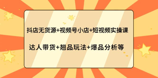 抖店无货源+视频号小店+短视频实操课：达人带货+翘品玩法+爆品分析等-小白网创资源网