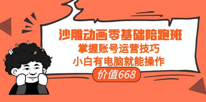 沙雕动画零基础陪跑班，掌握账号运营技巧，小白有电脑就能操作（价值668）-小白网创资源网