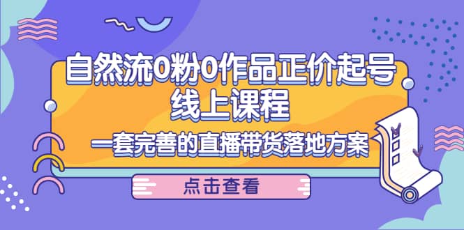 自然流0粉0作品正价起号线上课程：一套完善的直播带货落地方案-小白网创资源网