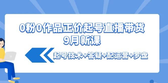 0粉0作品正价起号直播带货9月新课：起号技术+答疑+配运营+罗盘-小白网创资源网