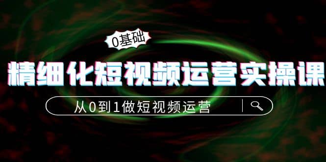 精细化短视频运营实操课，从0到1做短视频运营：算法篇+定位篇+内容篇-小白网创资源网