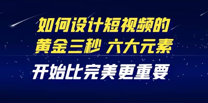 教你如何设计短视频的黄金三秒，六大元素，开始比完美更重要（27节课）-小白网创资源网
