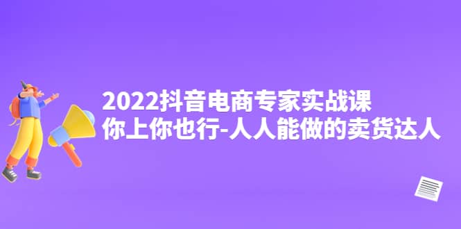 2022抖音电商专家实战课，你上你也行-人人能做的卖货达人-小白网创资源网