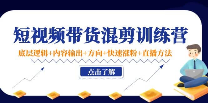 短视频带货混剪训练营：底层逻辑+内容输出+方向+快速涨粉+直播方法！-小白网创资源网