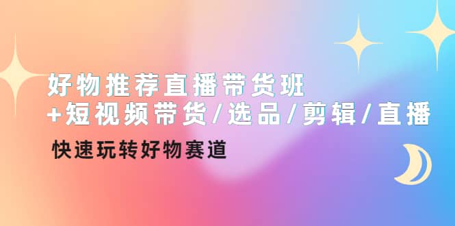 好物推荐直播带货班+短视频带货/选品/剪辑/直播，快速玩转好物赛道-小白网创资源网
