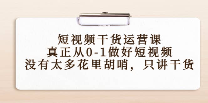 短视频干货运营课，真正从0-1做好短视频，没有太多花里胡哨，只讲干货-小白网创资源网