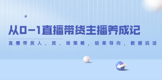 从0-1直播带货主播养成记，直播带货人、货、场策略，结果导向，数据说话-小白网创资源网