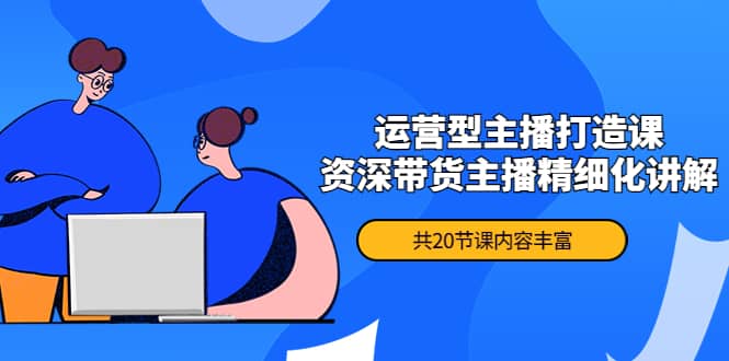 月销千万操盘手-运营型主播打造课，资深带货主播精细化讲解（20节课）-小白网创资源网