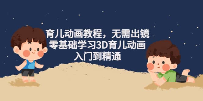 育儿动画教程，无需出镜，零基础学习3D育儿动画，入门到精通-小白网创资源网