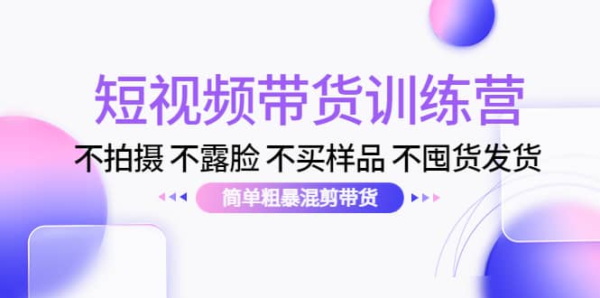 短视频带货训练营：不拍摄 不露脸 不买样品 不囤货发货 简单粗暴混剪带货-小白网创资源网