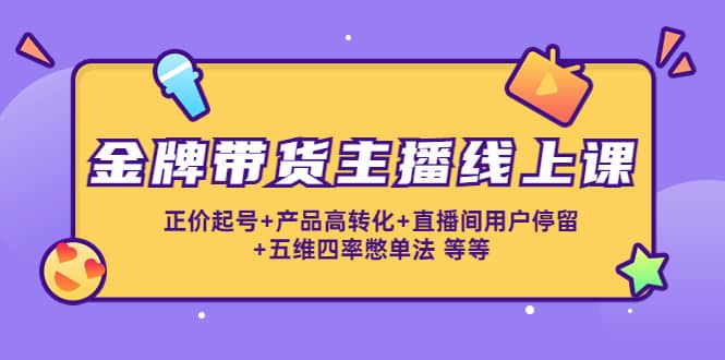 金牌带货主播线上课：正价起号+产品高转化+直播间用户停留+五维四率憋单法-小白网创资源网