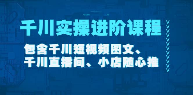 千川实操进阶课程（11月更新）包含千川短视频图文、千川直播间、小店随心推-小白网创资源网