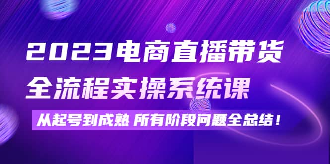 2023电商直播带货全流程实操系统课：从起号到成熟所有阶段问题全总结-小白网创资源网