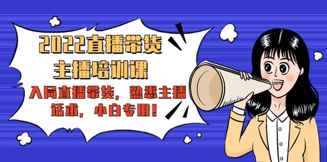 2022直播带货-主播培训课：入局直播带货，熟悉主播话术，小白专用-小白网创资源网