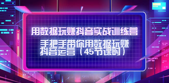 用数据玩赚抖音实战训练营：手把手带你用数据玩赚抖音运营（45节课时）-小白网创资源网