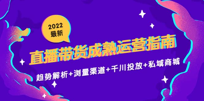 2022最新直播带货成熟运营指南：趋势解析+浏量渠道+千川投放+私域商城-小白网创资源网