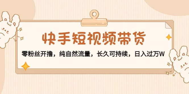 快手短视频带货：零粉丝开撸，纯自然流量，长久可持续-小白网创资源网