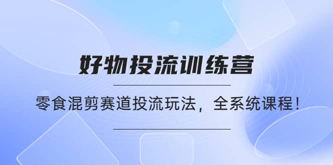 好物推广投流训练营：零食混剪赛道投流玩法，全系统课程-小白网创资源网