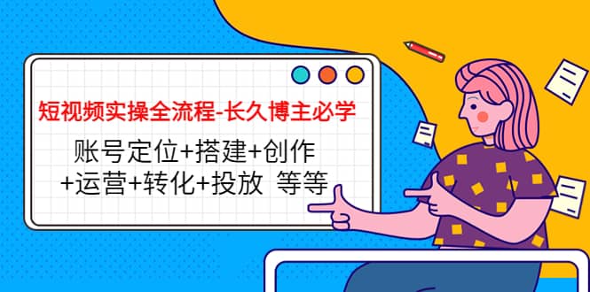 短视频实操全流程-长久博主必学：账号定位+搭建+创作+运营+转化+投放 等等-小白网创资源网