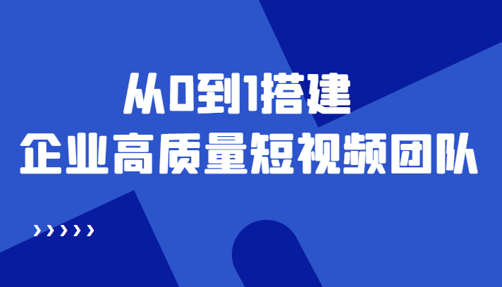 老板必学12节课，教你从0到1搭建企业高质量短视频团队，解决你的搭建难题-小白网创资源网