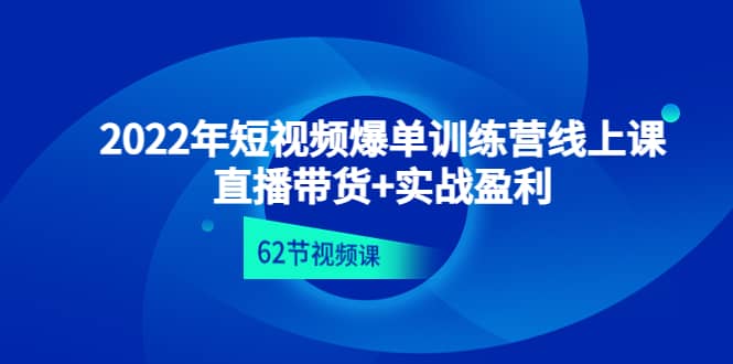 2022年短视频爆单训练营线上课：直播带货+实操盈利（62节视频课)-小白网创资源网
