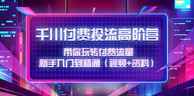 千川付费投流高阶训练营：带你玩转付费流量，新手入门到精通（视频+资料）-小白网创资源网