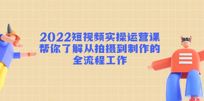 2022短视频实操运营课：帮你了解从拍摄到制作的全流程工作-小白网创资源网