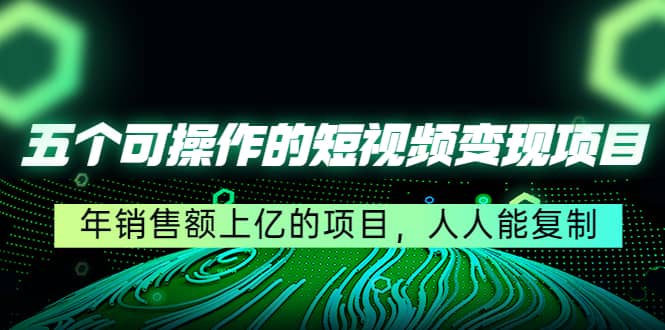 五个可操作的短视频变现项目：年销售额上亿的项目，人人能复制-小白网创资源网