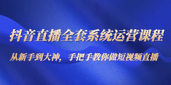 抖音直播全套系统运营课程：从新手到大神，手把手教你做直播短视频-小白网创资源网