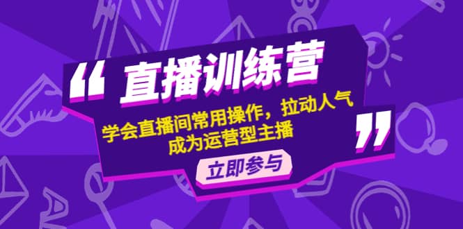 直播训练营：学会直播间常用操作，拉动人气，成为运营型主播-小白网创资源网