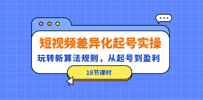 短视频差异化起号实操，玩转新算法规则，从起号到盈利（18节课时）-小白网创资源网