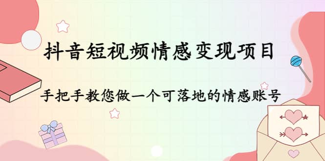 抖音短视频情感变现项目：手把手教您做一个可落地的情感账号-小白网创资源网