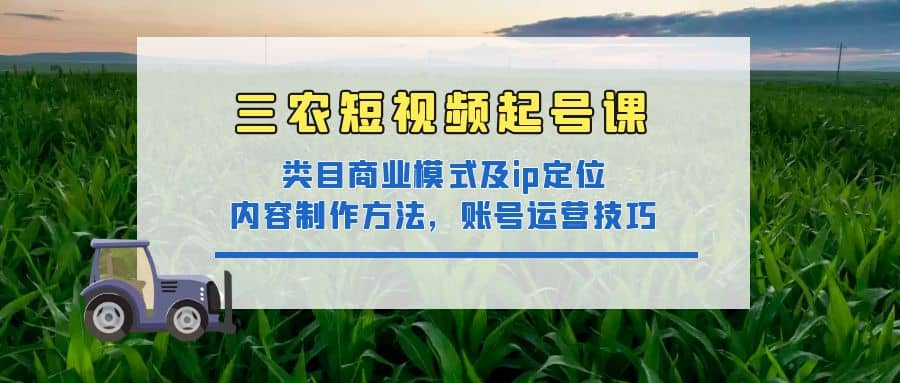 三农短视频起号课：三农类目商业模式及ip定位，内容制作方法，账号运营技巧-小白网创资源网