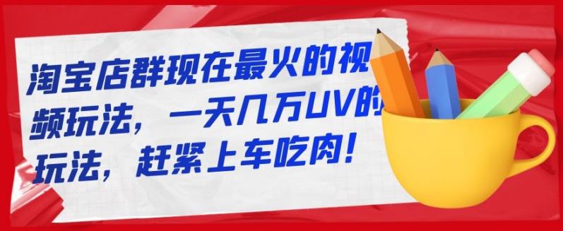 淘宝店群现在最火的视频玩法，一天几万UV的玩法，赶紧上车吃肉！-小白网创资源网