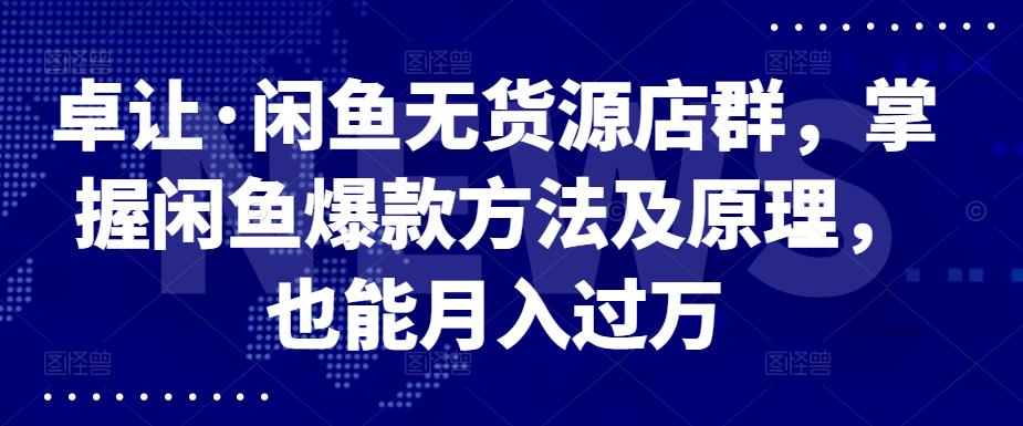 卓让·闲鱼无货源店群，掌握闲鱼爆款方法及原理，也能月入过万-小白网创资源网