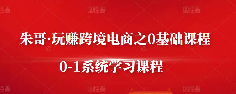 朱哥·玩赚跨境电商之0基础课程，0-1系统学习课程-小白网创资源网
