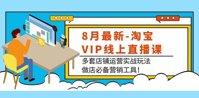 8月最新-淘宝VIP线上直播课：多套店铺运营实战玩法，做店必备营销工具-小白网创资源网
