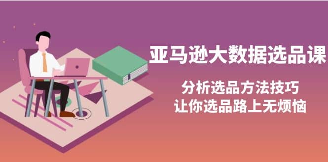 亚马逊大数据选品课：分析选品方法技巧，让你选品路上无烦恼-小白网创资源网