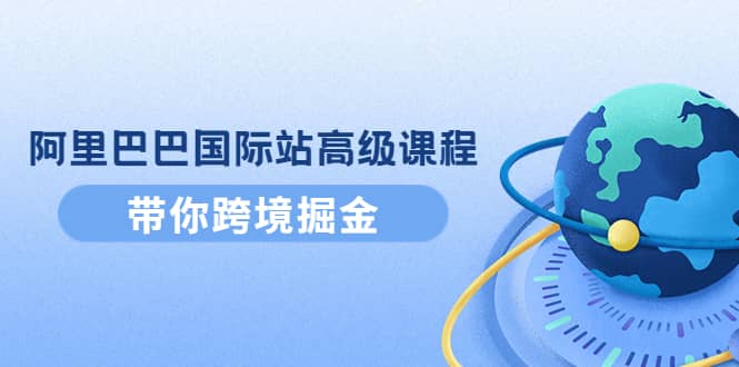 阿里巴巴国际站高级课程：带你跨境掘金，选品+优化+广告+推广-小白网创资源网