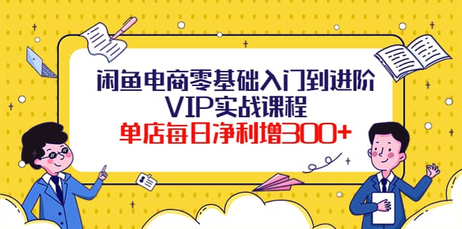闲鱼电商零基础入门到进阶VIP实战课程-小白网创资源网