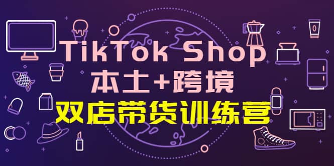 TikTok Shop本土+跨境 双店带货训练营（第十五期）全球好物买卖 一店卖全球-小白网创资源网