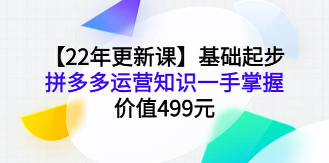 【22年更新课】基础起步，拼多多运营知识一手掌握，价值499元-小白网创资源网