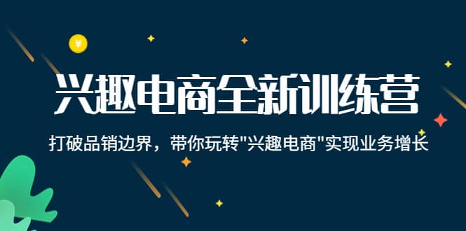 兴趣电商全新训练营：打破品销边界，带你玩转“兴趣电商“实现业务增长-小白网创资源网