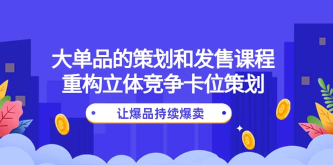 大单品的策划和发售课程：重构立体竞争卡位策划，让爆品持续爆卖-小白网创资源网